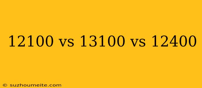 12100 Vs 13100 Vs 12400