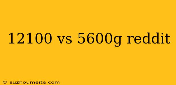 12100 Vs 5600g Reddit