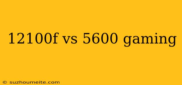 12100f Vs 5600 Gaming