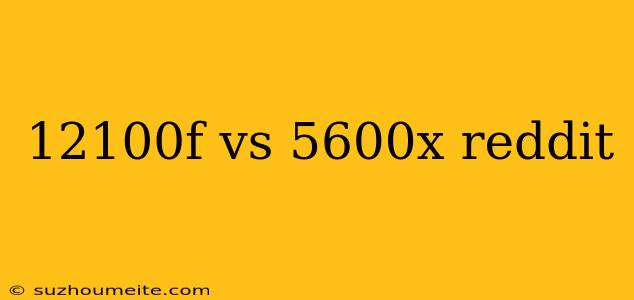 12100f Vs 5600x Reddit