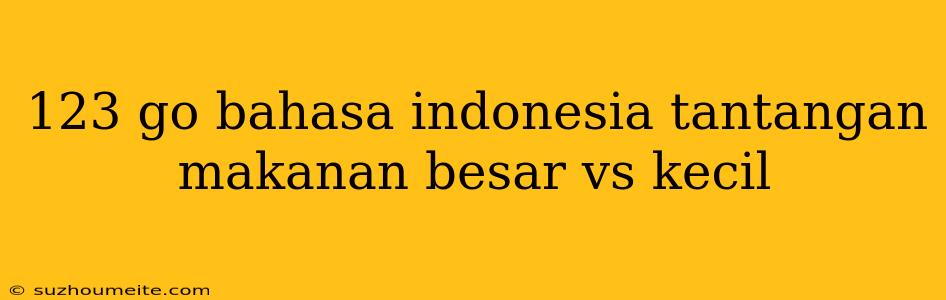 123 Go Bahasa Indonesia Tantangan Makanan Besar Vs Kecil