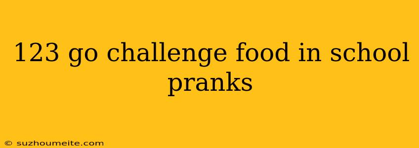 123 Go Challenge Food In School Pranks