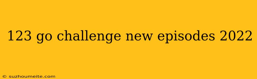 123 Go Challenge New Episodes 2022