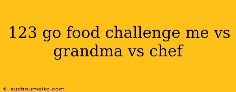 123 Go Food Challenge Me Vs Grandma Vs Chef