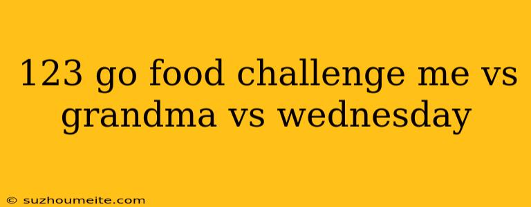 123 Go Food Challenge Me Vs Grandma Vs Wednesday