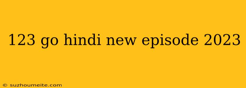 123 Go Hindi New Episode 2023