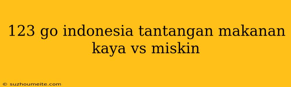 123 Go Indonesia Tantangan Makanan Kaya Vs Miskin