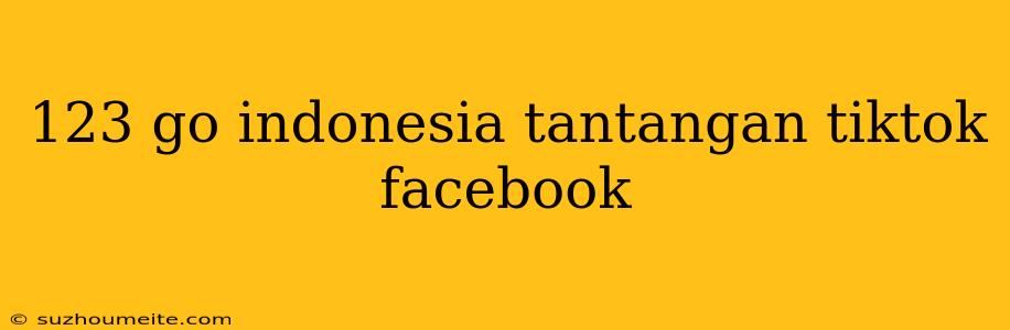 123 Go Indonesia Tantangan Tiktok Facebook