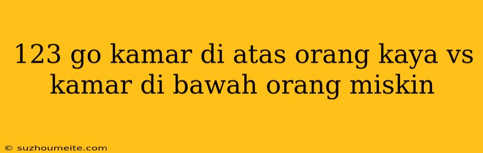 123 Go Kamar Di Atas Orang Kaya Vs Kamar Di Bawah Orang Miskin