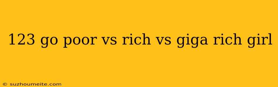 123 Go Poor Vs Rich Vs Giga Rich Girl