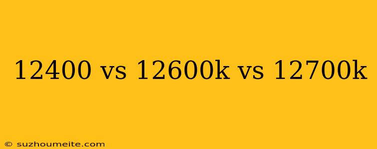 12400 Vs 12600k Vs 12700k