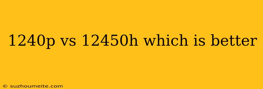 1240p Vs 12450h Which Is Better