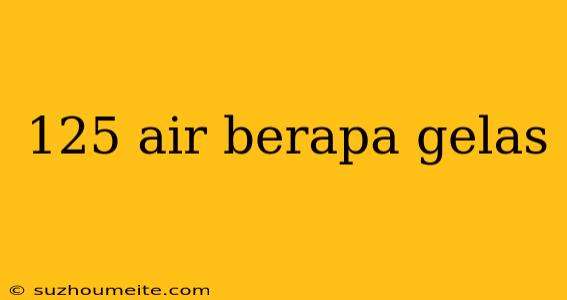 125 Air Berapa Gelas