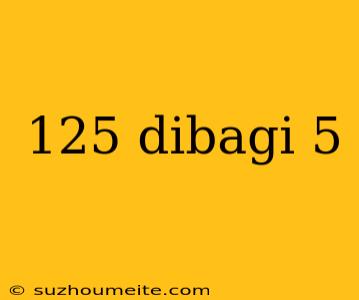 125 Dibagi 5