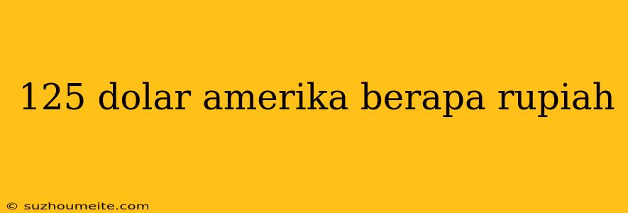 125 Dolar Amerika Berapa Rupiah