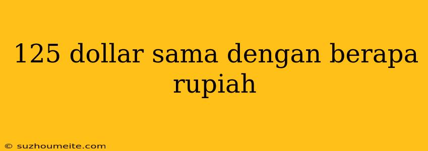 125 Dollar Sama Dengan Berapa Rupiah