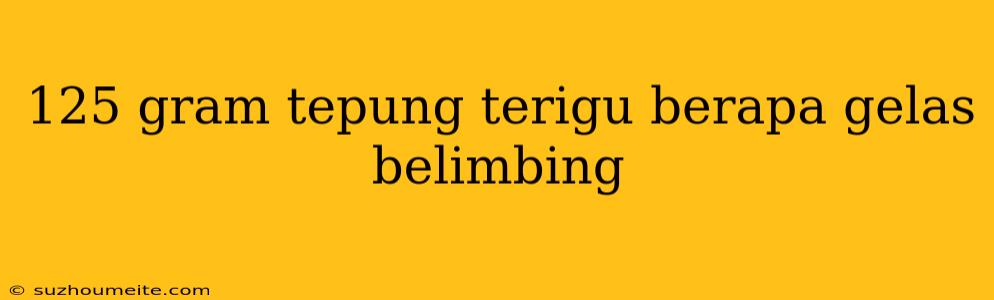 125 Gram Tepung Terigu Berapa Gelas Belimbing