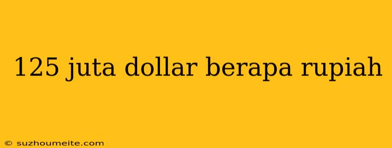 125 Juta Dollar Berapa Rupiah