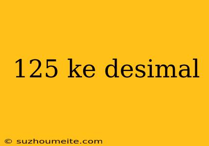 125 Ke Desimal