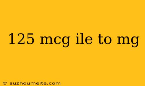 125 Mcg Ile To Mg