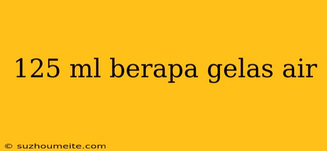 125 Ml Berapa Gelas Air