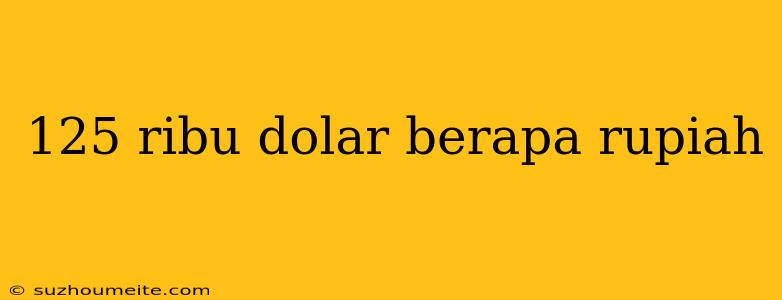 125 Ribu Dolar Berapa Rupiah