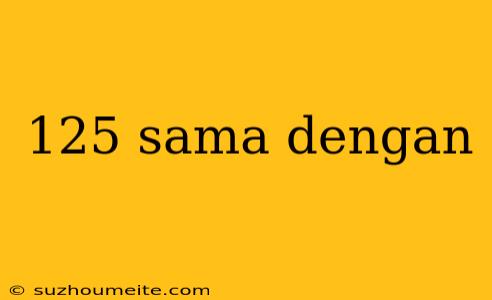 125 Sama Dengan