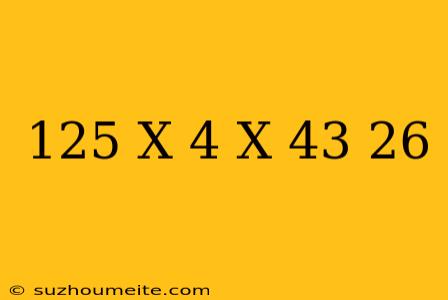 125 X 4 - X = 43 + 26