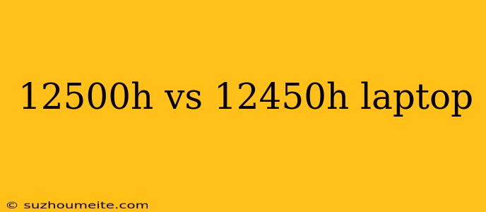 12500h Vs 12450h Laptop