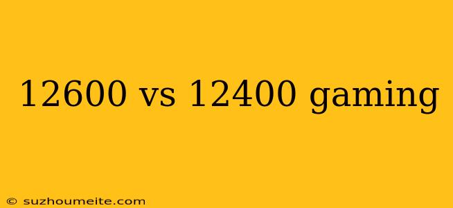 12600 Vs 12400 Gaming