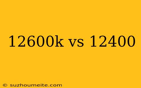 12600k Vs 12400