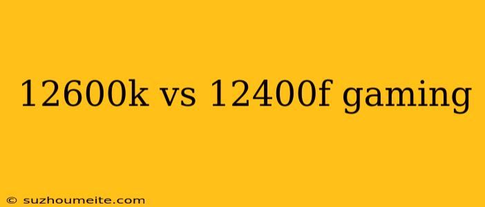 12600k Vs 12400f Gaming