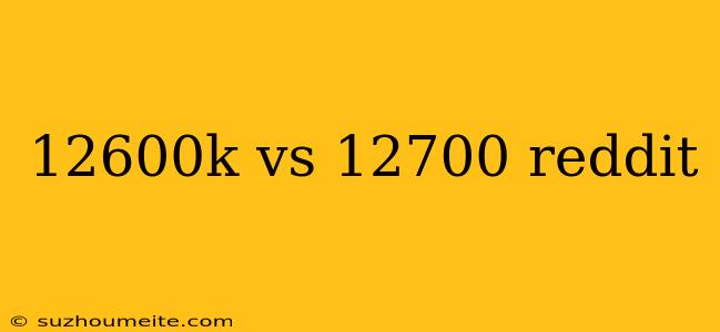 12600k Vs 12700 Reddit