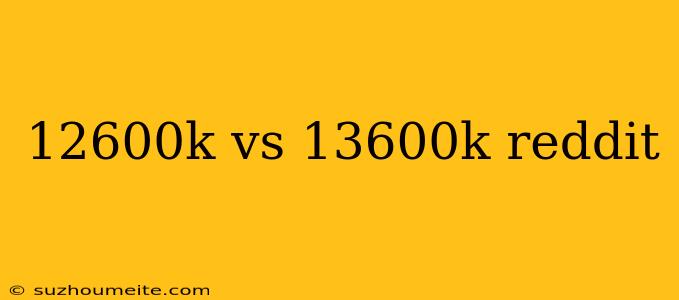 12600k Vs 13600k Reddit