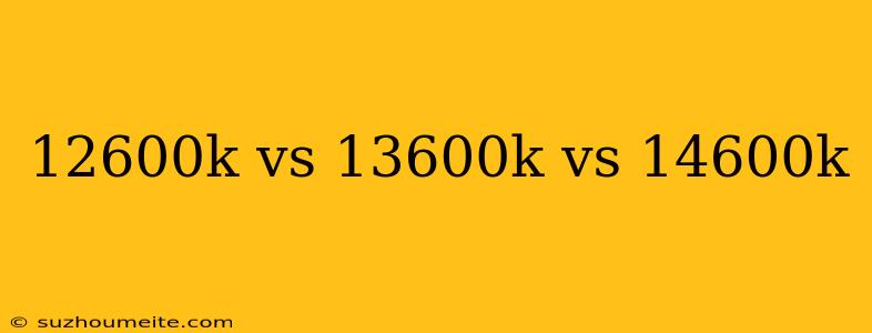 12600k Vs 13600k Vs 14600k