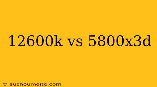 12600k Vs 5800x3d