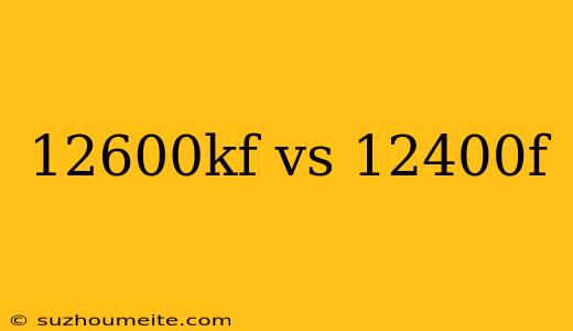 12600kf Vs 12400f