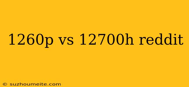 1260p Vs 12700h Reddit