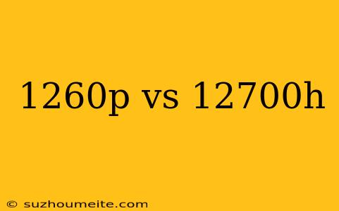 1260p Vs 12700h