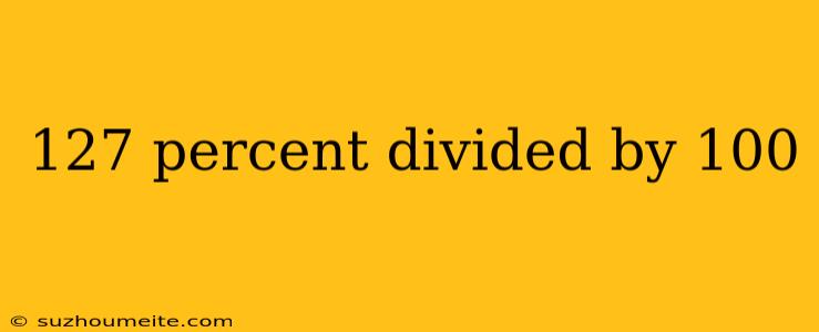 127 Percent Divided By 100