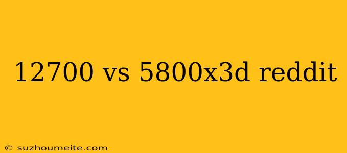 12700 Vs 5800x3d Reddit