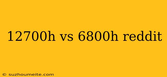 12700h Vs 6800h Reddit