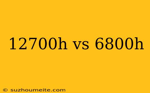 12700h Vs 6800h