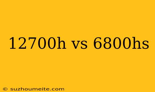 12700h Vs 6800hs