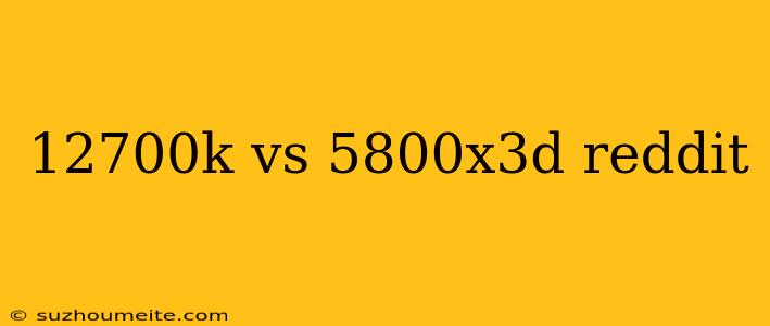 12700k Vs 5800x3d Reddit