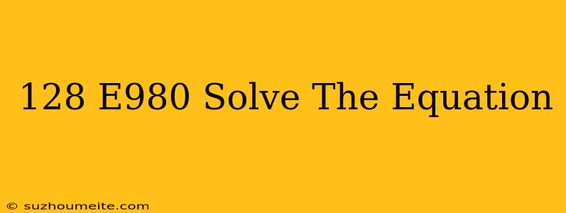 128√e980 Solve The Equation