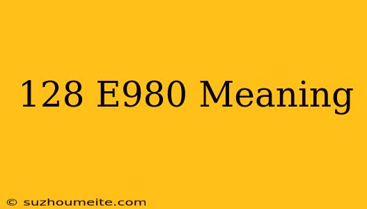 128✓e980 Meaning