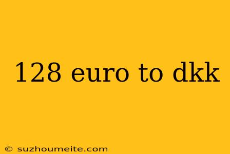 128 Euro To Dkk