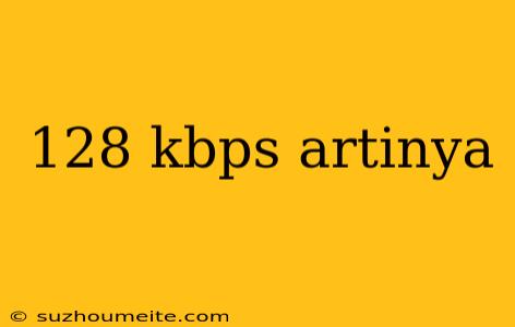 128 Kbps Artinya