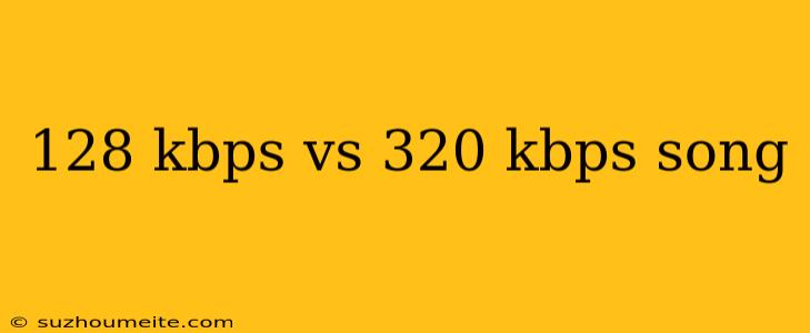 128 Kbps Vs 320 Kbps Song